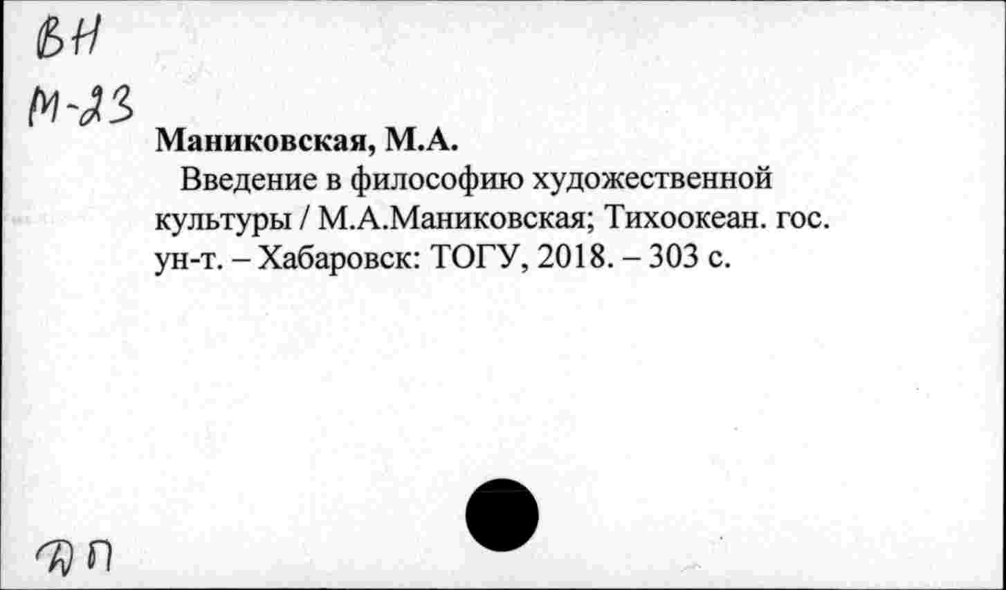 ﻿Маниковская, М.А.
Введение в философию художественной культуры / М.А.Маниковская; Тихоокеан. гос. ун-т. - Хабаровск: ТОГУ, 2018. - 303 с.